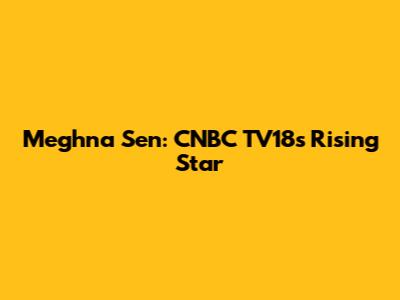 Meghna Sen: CNBC TV18's Rising Star