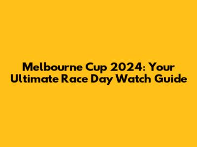 Melbourne Cup 2024: Your Ultimate Race Day Watch Guide