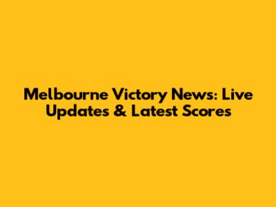 Melbourne Victory News: Live Updates & Latest Scores