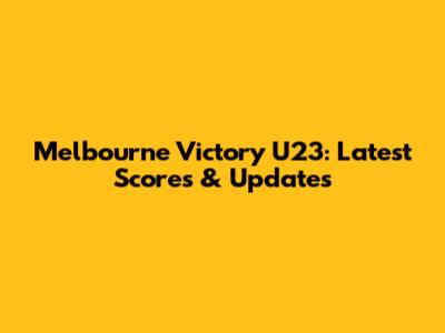 Melbourne Victory U23: Latest Scores & Updates