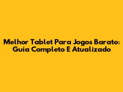 Melhor Tablet Para Jogos Barato: Guia Completo E Atualizado
