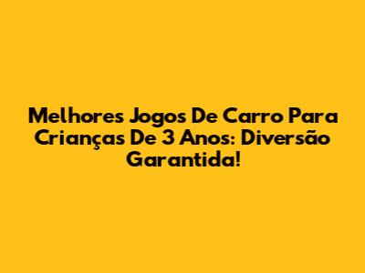 Melhores Jogos De Carro Para Crianças De 3 Anos: Diversão Garantida!