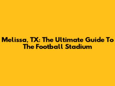 Melissa, TX: The Ultimate Guide To The Football Stadium
