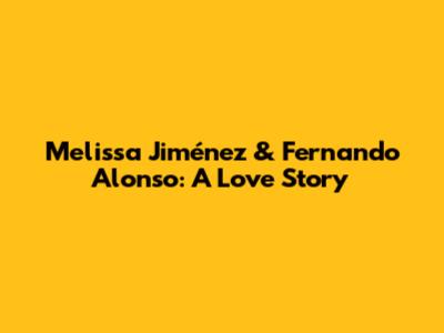 Melissa Jiménez & Fernando Alonso: A Love Story