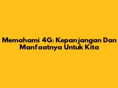 Memahami 4G: Kepanjangan Dan Manfaatnya Untuk Kita