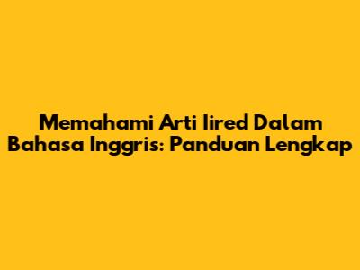 Memahami Arti 'Iired' Dalam Bahasa Inggris: Panduan Lengkap