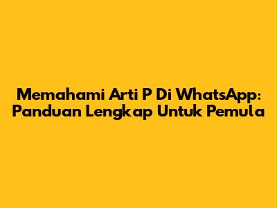 Memahami Arti 'P' Di WhatsApp: Panduan Lengkap Untuk Pemula