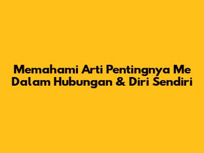 Memahami Arti Pentingnya 'Me' Dalam Hubungan & Diri Sendiri