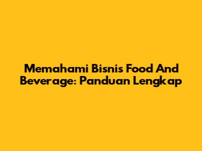 Memahami Bisnis Food And Beverage: Panduan Lengkap