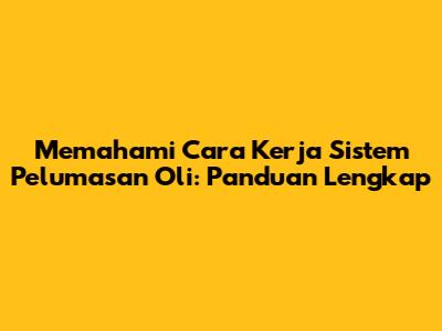 Memahami Cara Kerja Sistem Pelumasan Oli: Panduan Lengkap