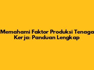 Memahami Faktor Produksi Tenaga Kerja: Panduan Lengkap