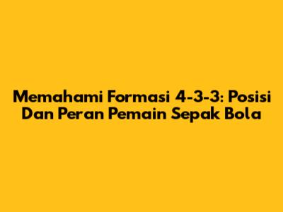 Memahami Formasi 4-3-3: Posisi Dan Peran Pemain Sepak Bola
