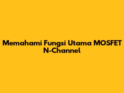 Memahami Fungsi Utama MOSFET N-Channel