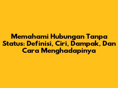 Memahami Hubungan Tanpa Status: Definisi, Ciri, Dampak, Dan Cara Menghadapinya