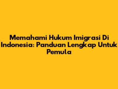 Memahami Hukum Imigrasi Di Indonesia: Panduan Lengkap Untuk Pemula