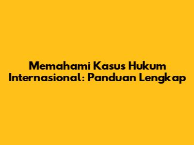 Memahami Kasus Hukum Internasional: Panduan Lengkap