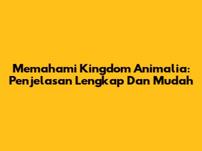 Memahami Kingdom Animalia: Penjelasan Lengkap Dan Mudah