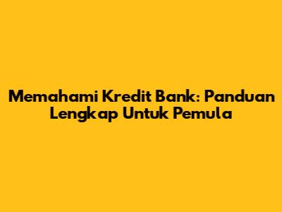 Memahami Kredit Bank: Panduan Lengkap Untuk Pemula