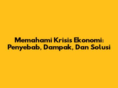 Memahami Krisis Ekonomi: Penyebab, Dampak, Dan Solusi