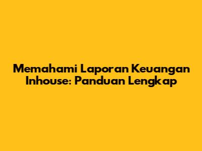Memahami Laporan Keuangan Inhouse: Panduan Lengkap