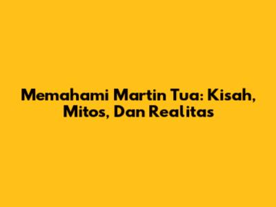 Memahami Martin Tua: Kisah, Mitos, Dan Realitas