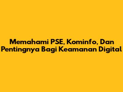 Memahami PSE, Kominfo, Dan Pentingnya Bagi Keamanan Digital