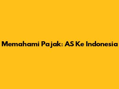 Memahami Pajak: AS Ke Indonesia