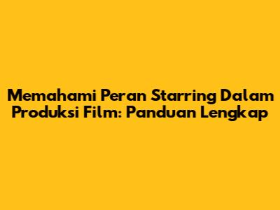 Memahami Peran 'Starring' Dalam Produksi Film: Panduan Lengkap