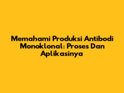 Memahami Produksi Antibodi Monoklonal: Proses Dan Aplikasinya