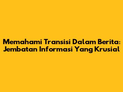 Memahami Transisi Dalam Berita: Jembatan Informasi Yang Krusial