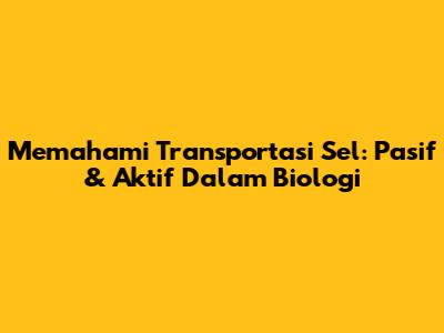 Memahami Transportasi Sel: Pasif & Aktif Dalam Biologi