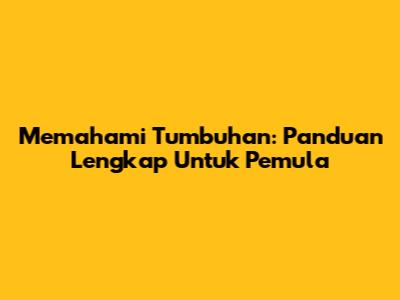 Memahami Tumbuhan: Panduan Lengkap Untuk Pemula