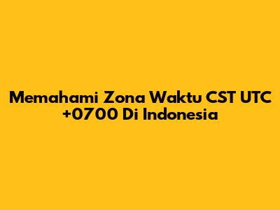 Memahami Zona Waktu CST UTC+0700 Di Indonesia