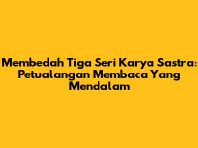 Membedah Tiga Seri Karya Sastra: Petualangan Membaca Yang Mendalam