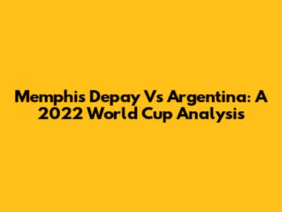 Memphis Depay Vs Argentina: A 2022 World Cup Analysis
