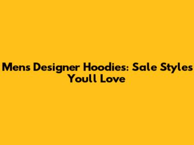 Men's Designer Hoodies: Sale Styles You'll Love
