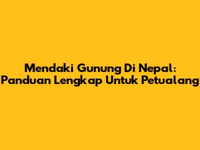 Mendaki Gunung Di Nepal: Panduan Lengkap Untuk Petualang