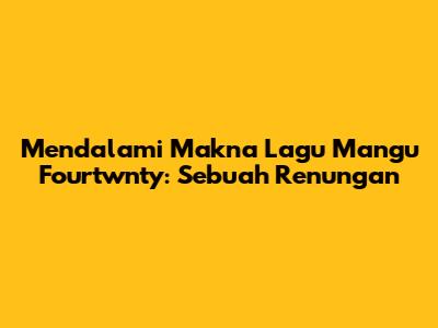 Mendalami Makna Lagu Mangu Fourtwnty: Sebuah Renungan