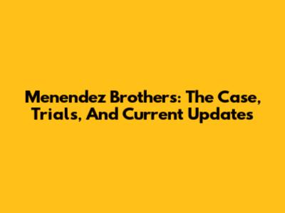 Menendez Brothers: The Case, Trials, And Current Updates
