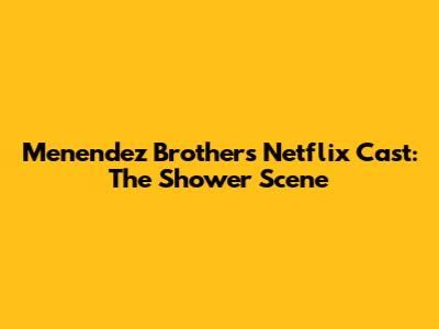 Menendez Brothers Netflix Cast: The Shower Scene