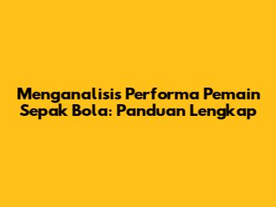 Menganalisis Performa Pemain Sepak Bola: Panduan Lengkap
