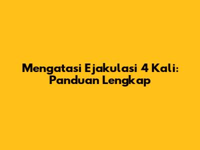 Mengatasi Ejakulasi 4 Kali: Panduan Lengkap