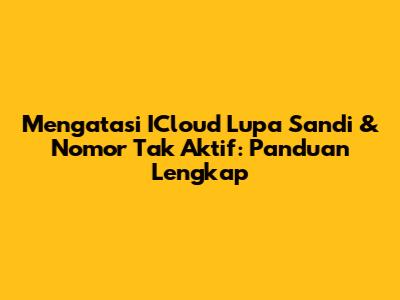Mengatasi ICloud Lupa Sandi & Nomor Tak Aktif: Panduan Lengkap