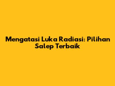 Mengatasi Luka Radiasi: Pilihan Salep Terbaik