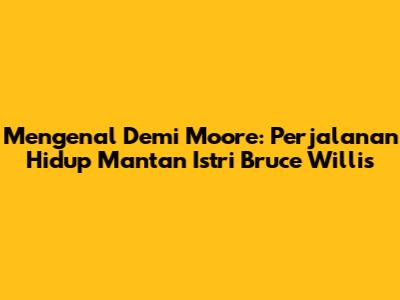 Mengenal Demi Moore: Perjalanan Hidup Mantan Istri Bruce Willis