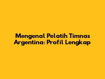 Mengenal Pelatih Timnas Argentina: Profil Lengkap