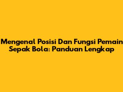 Mengenal Posisi Dan Fungsi Pemain Sepak Bola: Panduan Lengkap