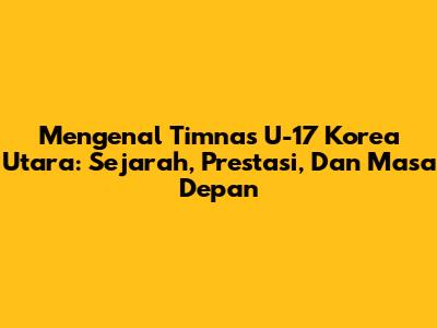 Mengenal Timnas U-17 Korea Utara: Sejarah, Prestasi, Dan Masa Depan