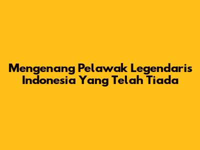 Mengenang Pelawak Legendaris Indonesia Yang Telah Tiada
