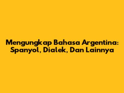 Mengungkap Bahasa Argentina: Spanyol, Dialek, Dan Lainnya